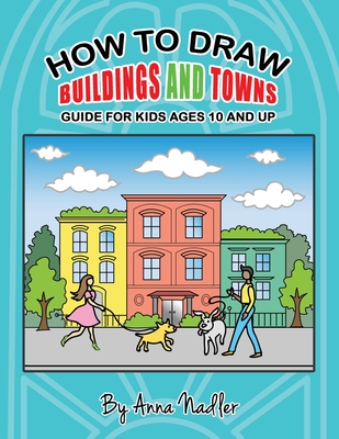 How to draw buildings and towns - guide for kids ages 10 and up: Tips for creating your own unique drawings of houses, streets and cities. - Anna Nadler