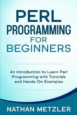 Perl Programming for Beginners: An Introduction to Learn Perl Programming with Tutorials and Hands-On Examples - Nathan Metzler