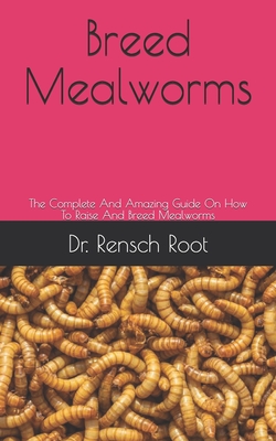 Breed Mealworms: The Complete And Amazing Guide On How To Raise And Breed Mealworms - Rensch Root