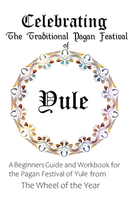 Celebrating the Traditional Pagan Festival of Yule: A Beginners Guide and Workbook for the Pagan Festival of Yule from the Wheel from the Year - Maureen Murrish