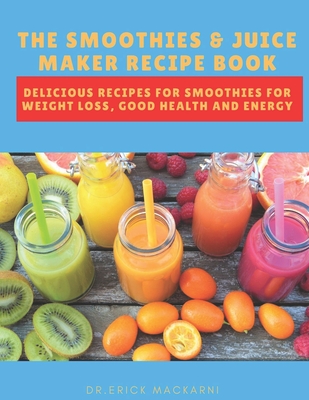 The Smoothies & Juice Maker Recipe Book: Delicious recipes for smoothies for weight loss, good health and energy - Dr Erick Mackarni