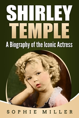 Shirley Temple: A Biography of the Iconic Actress - Sophie Miller