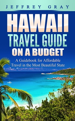 Hawaii Travel Guide on a Budget: A Guidebook for Affordable Travel in the Most Beautiful State - Jeffrey Gray