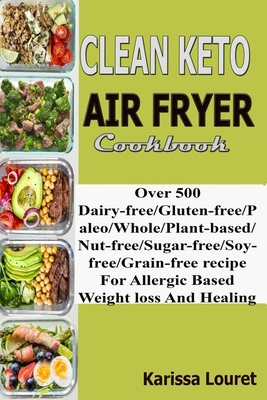 Clean Keto Air Fryer Cookbook: Over 500 Dairy-Free/Gluten-Free/Paleo/Whole/Plant-base/Nut-Free/Sugar-Free/Soy-Free/Grain-Free Recipe For Allergy Base - Karissa Louret