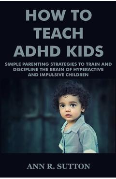 Coperta cărții 'How To Teach ADHD Kids: Simple Parenting Strategies to Train and Discipline The Brain of Hyperactive and Impulsive'