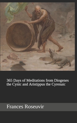 365 Days of Meditations from Diogenes the Cynic and Aristippus the Cyrenaic - Frances Roseuvir