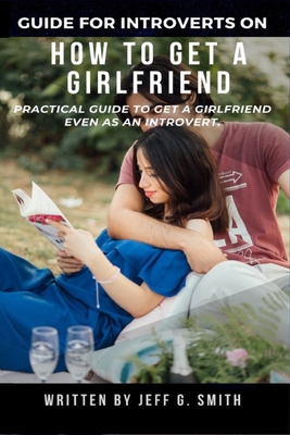 How to Get a Girlfriend: Practical Guide to Get a Girlfriend Even as an Introvert - Jeff G. Smith