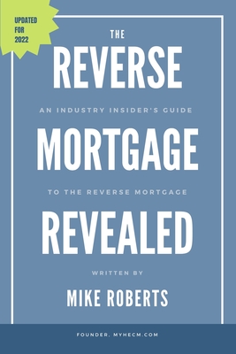 The Reverse Mortgage Revealed: An Industry Insider's Guide to the Reverse Mortgage - Mike Roberts