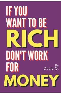 Coperta cărții 'If You Want To Be Rich, Don't Work For Money - David O'