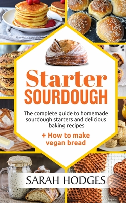 Starter Sourdough: The complete guide to homemade sourdough starters and delicious baking recipes + How to make vegan bread - Sarah Hodges