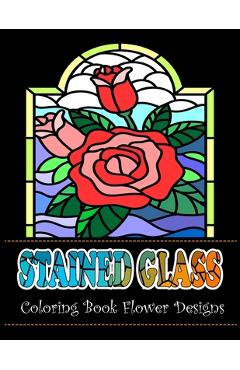 Coperta cărții 'Stained Glass Coloring Book Flower Designs: An Adult Coloring Book with 42 Beautiful Flower Designs for Relaxation and'