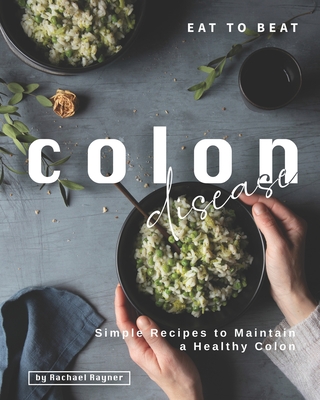 Eat to Beat Colon Disease: Simple Recipes to Maintain a Healthy Colon - Rachael Rayner