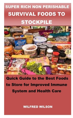 Super Rich Non Perishable Survival Foods to Stockpile: Quick Guide to the Best Foods to Store for Improved Immune System and Health Care - Wilfred Wilson
