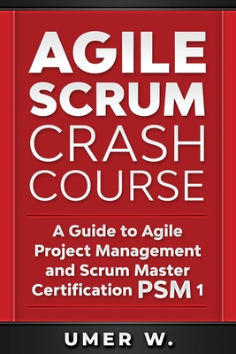 Agile Scrum Crash Course: A Guide To Agile Project Management and Scrum Master Certification PSM 1 - Umer W