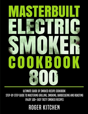 Masterbuilt Electric Smoker Cookbook 800: Ultimate Guide of Smoked Recipe Cookbook- Step-by-Step Guide to Mastering Grilling, Smoking, Barbecueing and - Roger Kitchen