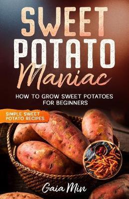 Sweet Potato Maniac: How To Grow Sweet Potatoes For Beginners w/ Simple Sweet Potato Recipes - Gaia Min