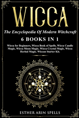 Wicca: The Encyclopedia Of Modern Witchcraft. 6 books in1: Wicca for Beginners, Book of Spells, Candle Magic, Moon Magic, Cry - Esther Arin Spells