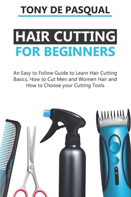 Haircutting for Beginners: An Easy to Follow Guide to Learn Haircutting Basics, how to Cut Men and Women Hair and How to Choose your Cutting Tool - Tony De Pasqual