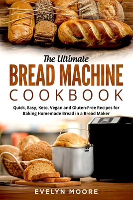 The Ultimate Bread Machine Cookbook: Quick, Easy, Keto, Vegan and Gluten-Free Recipes for Baking Homemade Bread in a Bread Maker - Evelyn Moore