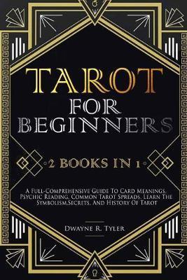 Tarot for Beginners: [2 books in 1] A Full-Comprehensive Guide To Card Meanings, Psychic Reading, Common Tarot Spreads. Learn the Symbolism - Dwayne R. Tyler