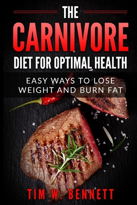 The Carnivore Diet for Optimal Health: Easy Ways to Lose Weight and Burn Fat - Tim W. Bennett