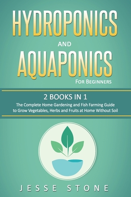 Hydroponics and Aquaponics for Beginners: 2 Books in 1, The Complete Home Gardening and Fish Farming Guide to Grow Vegetables, Herbs and Fruits at Hom - Jesse Stone