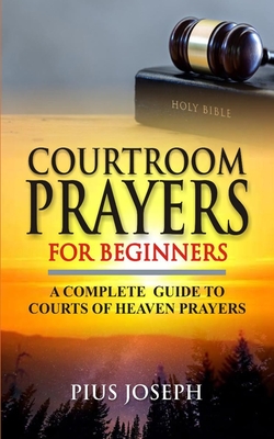 Courtroom Prayers for Beginners: A Complete Guide to Courts of Heaven Prayers - Pius Joseph