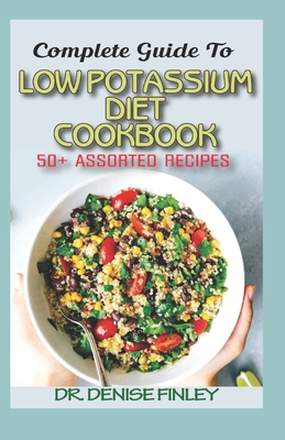 Complete Guide To Low Potassium Diet Cookbook: 50+ Assorted and Homemade recipes for replenishing the shortage of potassium in the blood stream! - Denise Finley