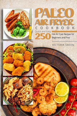Paleo Air Fryer Cookbook - Quick and Easy 250 Hot Air Fryer Recipes for Beginners and Pros - Victoria Green