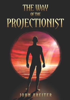 The Way of the Projectionist: Alchemy's Secret Formula to Altered States and Breaking the Prison of the Flesh - John Kreiter