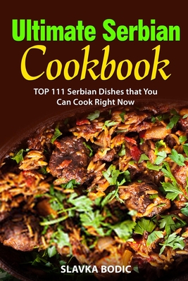 Ultimate Serbian Cookbook: TOP 111 Serbian dishes that you can cook right now - Slavka Bodic