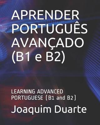 APRENDER PORTUGUÊS AVANÇADO (B1 e B2): LEARNING ADVANCED PORTUGUESE (B1 and B2) - Joaquim Alberto Duarte