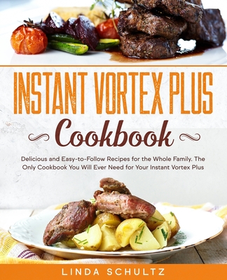 Instant Vortex Plus Cookbook: Delicious and Easy-to-Follow Recipes for the Whole Family. The Only Cookbook You Will Ever Need for Your Instant Vorte - Linda Schultz
