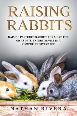 Raising Rabbits: Raising Pastured Rabbits for Meat, Fur or as Pets, Expert Advice in a Comprehensive Guide - Nathan Rivera