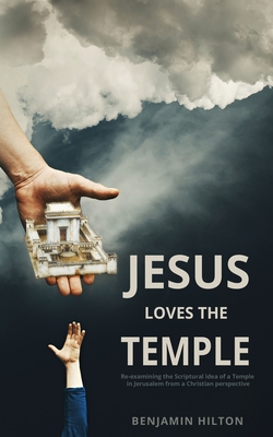 Jesus Loves the Temple: Re-examining the idea of a Scriptural Temple in Jerusalem from a Christian perspective - Benjamin Hilton