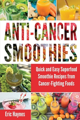 Anti-Cancer Smoothies: Quick and Easy Superfood Smoothie Recipes from Cancer-Fighting Foods (Anti Cancer Foods and Fruits) - Eric Haynes