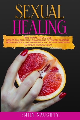 Sexual Healing: THIS BOOK INCLUDES: How to Talk Dirty, Penis Enlargement, Tantric Sex Positions. Sexuality guide to transform your sex - Emily Naughty
