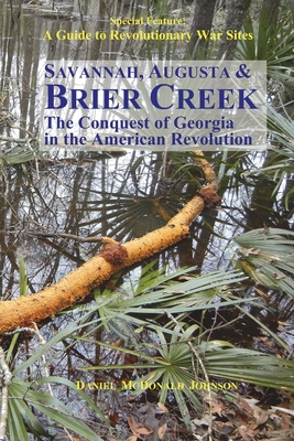 Savannah, Augusta & Brier Creek: The conquest of Georgia in the American Revolution - Daniel Mcdonald Johnson