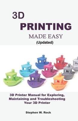 3D PRINTING MADE EASY (updated): 3D Printer Manual for Exploring, Maintaining and Troubleshooting Your 3D Printer - Stephen W. Rock