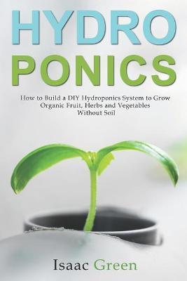 Hydroponics: How to Build a DIY Hydroponics System to Grow Organic Fruit, Herbs and Vegetables Without Soil - Isaac Green