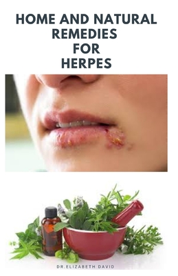 Home and Natural Remedies for Herpes: The Best Herbal And Natural Remedies To Get Rid Of All Form Of Herpes Virus - Dr Elizabeth David