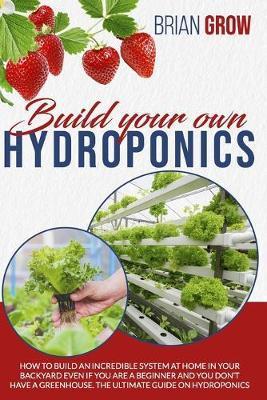 Coperta cărții 'Build Your Own Hydroponics: How to Build an Incredible System at Home in Your Backyard Even If You Are a Beginner and'