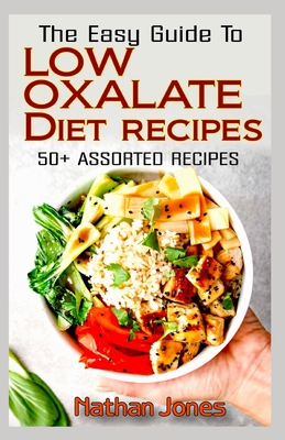 The Easy Guide To Low Oxalate Diet Recipes: 50+ Assorted, Homemade, Quick and Easy to prepare recipes to combat oxalates in the body! - Nathan Jones