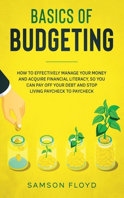 Basics of Budgeting: How to Effectively Manage Your Money and Acquire Financial Literacy, So You Can Pay Off Your Debt and Stop Living Payc - Samson Floyd