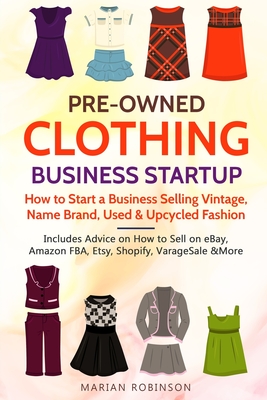 Pre-Owned Clothing Business Startup: How to Start a Business Selling Vintage, Name Brand, Used & Upcycled Fashion: Includes Advice on How to Sell on e - Marian Robinson