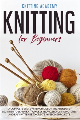 Knitting for Beginners: A Complete Step by Step Guide for the Absolute Beginner to Learn Knit Quickly from Zero, Using Pictures and Easy Patte - Knitting Academy