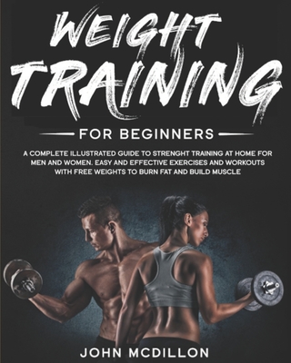 Weight Training for Beginners: A Complete Illustrated Guide to Strenght Training at Home for Men and Women. Easy and Effective Exercises and Workouts - John Mcdillon