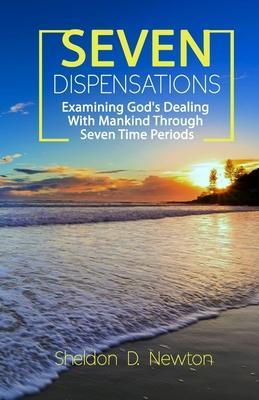 Seven Dispensations: Examining God's Dealings With Mankind Through Seven Time Periods - Sheldon D. Newton