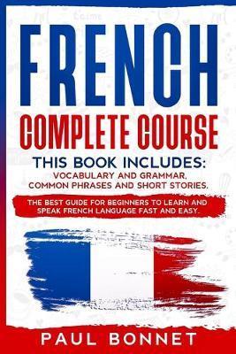 French Complete Course: This Book Includes: Vocabulary and Grammar, Common Phrases and Short Stories. the Best Guide for Beginners to Learn an - Paul Bonnet