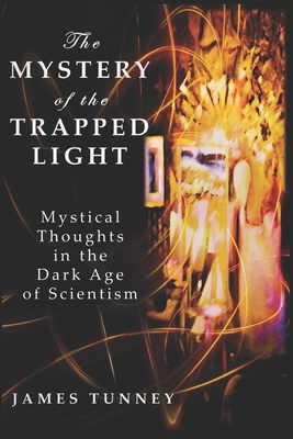The Mystery of the Trapped Light: Mystical Thoughts in the Dark Age of Scientism - James Tunney